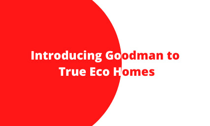 Introducing Goodman to True Eco Homes